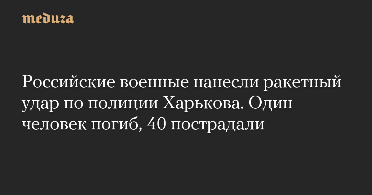 Российские военные нанесли ракетный удар по полиции Харькова. Один человек погиб, 40 пострадали — Meduza